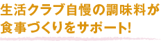 生活クラブ自慢の調味料が
食事づくりをサポート！